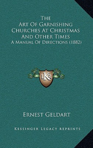 Kniha The Art of Garnishing Churches at Christmas and Other Times: A Manual of Directions (1882) Ernest Geldart