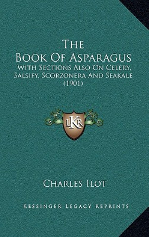 Könyv The Book of Asparagus: With Sections Also on Celery, Salsify, Scorzonera and Seakale (1901) Charles Ilot