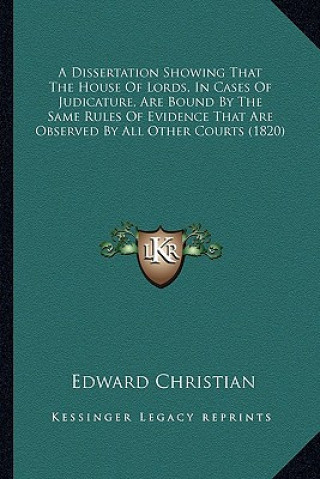 Carte A Dissertation Showing That the House of Lords, in Cases of Judicature, Are Bound by the Same Rules of Evidence That Are Observed by All Other Courts Edward Christian