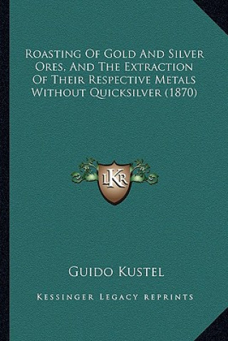 Carte Roasting of Gold and Silver Ores, and the Extraction of Their Respective Metals Without Quicksilver (1870) Guido Kustel