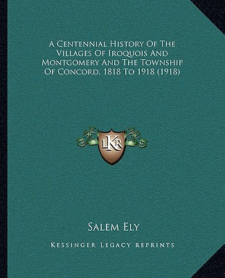 Livre A Centennial History Of The Villages Of Iroquois And Montgomery And The Township Of Concord, 1818 To 1918 (1918) Salem Ely