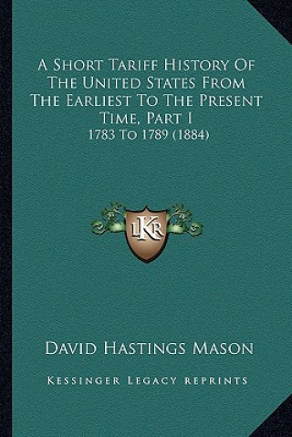 Kniha A Short Tariff History Of The United States From The Earliest To The Present Time, Part I: 1783 To 1789 (1884) David Hastings Mason