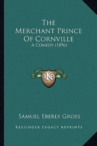 Kniha The Merchant Prince of Cornville: A Comedy (1896) Samuel Eberly Gross