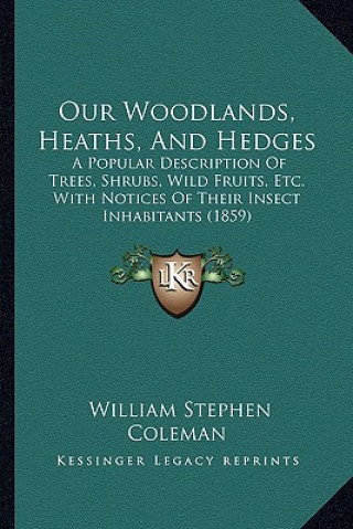 Kniha Our Woodlands, Heaths, and Hedges: A Popular Description of Trees, Shrubs, Wild Fruits, Etc. with Notices of Their Insect Inhabitants (1859) William Stephen Coleman