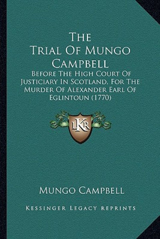 Book The Trial of Mungo Campbell: Before the High Court of Justiciary in Scotland, for the Murder of Alexander Earl of Eglintoun (1770) Mungo Campbell