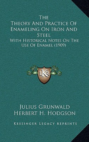 Kniha The Theory and Practice of Enameling on Iron and Steel: With Historical Notes on the Use of Enamel (1909) Julius Grunwald