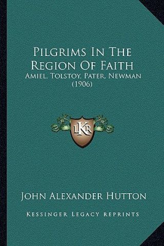 Book Pilgrims in the Region of Faith: Amiel, Tolstoy, Pater, Newman (1906) John Alexander Hutton