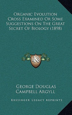 Kniha Organic Evolution Cross Examined or Some Suggestions on the Great Secret of Biology (1898) George Douglas Campbell Argyll
