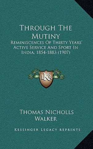 Könyv Through the Mutiny: Reminiscences of Thirty Years' Active Service and Sport in India, 1854-1883 (1907) Thomas Nicholls Walker