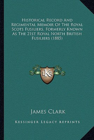 Kniha Historical Record and Regimental Memoir of the Royal Scots Fusiliers, Formerly Known as the 21st Royal North British Fusiliers (1885) James Clark