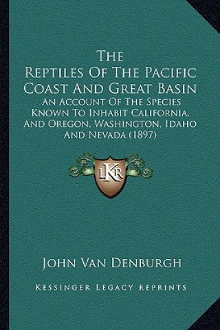 Kniha The Reptiles of the Pacific Coast and Great Basin: An Account of the Species Known to Inhabit California, and Oregon, Washington, Idaho and Nevada (18 John Van Denburgh