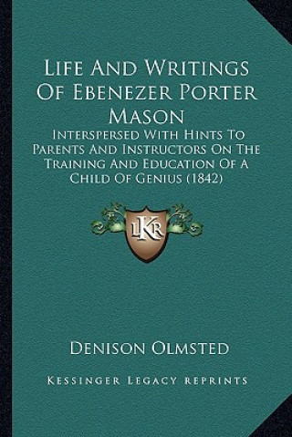 Könyv Life and Writings of Ebenezer Porter Mason: Interspersed with Hints to Parents and Instructors on the Training and Education of a Child of Genius (184 Denison Olmsted