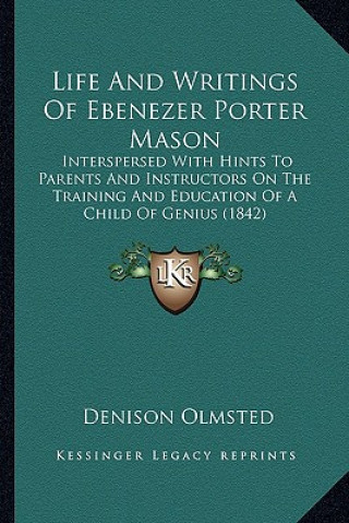 Knjiga Life and Writings of Ebenezer Porter Mason: Interspersed with Hints to Parents and Instructors on the Training and Education of a Child of Genius (184 Denison Olmsted