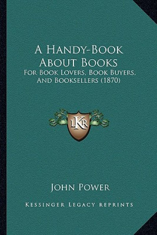 Kniha A Handy-Book about Books: For Book Lovers, Book Buyers, and Booksellers (1870) John Power