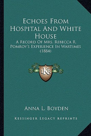 Book Echoes From Hospital And White House: A Record Of Mrs. Rebecca R. Pomroy's Experience In Wartimes (1884) Anna L. Boyden