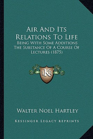 Książka Air and Its Relations to Life: Being with Some Additions the Substance of a Course of Lectures (1875) Walter Noel Hartley