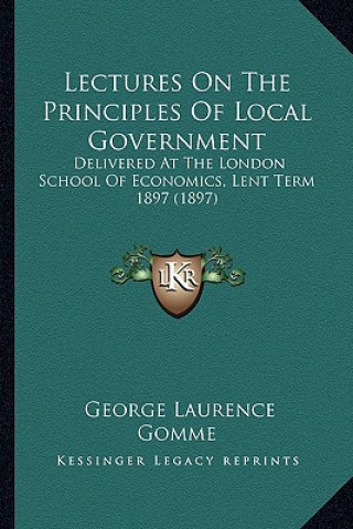 Książka Lectures on the Principles of Local Government: Delivered at the London School of Economics, Lent Term 1897 (1897) George Laurence Gomme