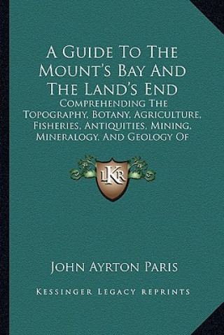 Carte A Guide to the Mount's Bay and the Land's End: Comprehending the Topography, Botany, Agriculture, Fisheries, Antiquities, Mining, Mineralogy, and Geol John Ayrton Paris