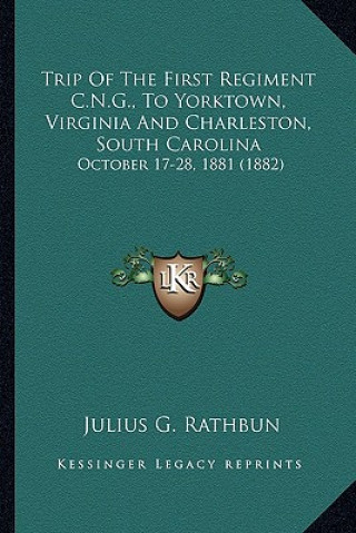 Könyv Trip of the First Regiment C.N.G., to Yorktown, Virginia and Charleston, South Carolina: October 17-28, 1881 (1882) Julius G. Rathbun