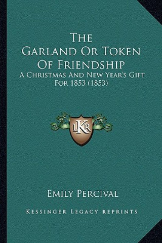 Kniha The Garland or Token of Friendship: A Christmas and New Year's Gift for 1853 (1853) Emily Percival