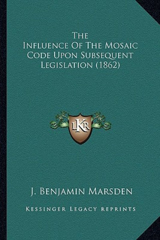 Könyv The Influence of the Mosaic Code Upon Subsequent Legislation (1862) J. Benjamin Marsden