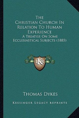 Carte The Christian Church in Relation to Human Experience: A Treatise on Some Ecclesiastical Subjects (1885) Thomas Dykes