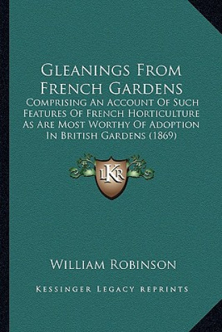 Książka Gleanings from French Gardens: Comprising an Account of Such Features of French Horticulture as Are Most Worthy of Adoption in British Gardens (1869) William Robinson