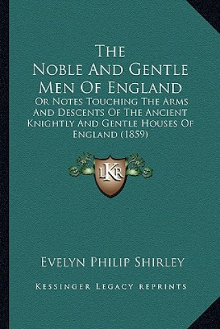Carte The Noble and Gentle Men of England: Or Notes Touching the Arms and Descents of the Ancient Knightly and Gentle Houses of England (1859) Evelyn Philip Shirley