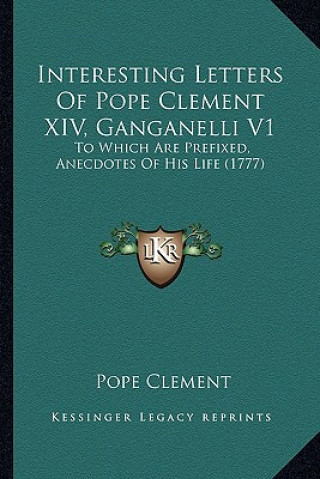 Carte Interesting Letters of Pope Clement XIV, Ganganelli V1: To Which Are Prefixed, Anecdotes of His Life (1777) Pope Clement