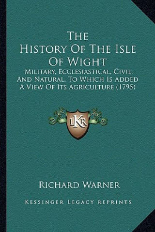 Book The History of the Isle of Wight: Military, Ecclesiastical, Civil, and Natural, to Which Is Added a View of Its Agriculture (1795) Richard Warner