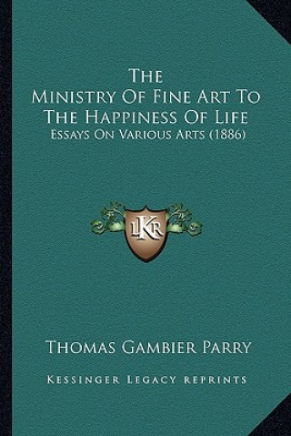 Kniha The Ministry of Fine Art to the Happiness of Life: Essays on Various Arts (1886) Thomas Gambier Parry