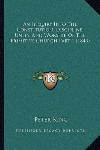 Kniha An Inquiry Into the Constitution, Discipline, Unity, and Worship of the Primitive Church Part 1 (1843) Peter King