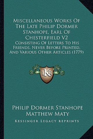 Kniha Miscellaneous Works of the Late Philip Dormer Stanhope, Earl of Chesterfield V2: Consisting of Letters to His Friends, Never Before Printed, and Vario Philip Dormer Stanhope