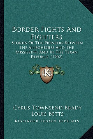 Könyv Border Fights And Fighters: Stories Of The Pioneers Between The Alleghenies And The Mississippi And In The Texan Republic (1902) Cyrus Townsend Brady