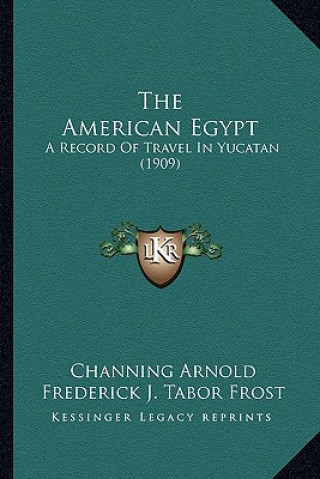 Könyv The American Egypt: A Record of Travel in Yucatan (1909) Channing Arnold