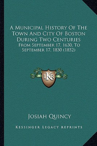 Kniha A Municipal History Of The Town And City Of Boston During Two Centuries: From September 17, 1630, To September 17, 1830 (1852) Josiah Quincy