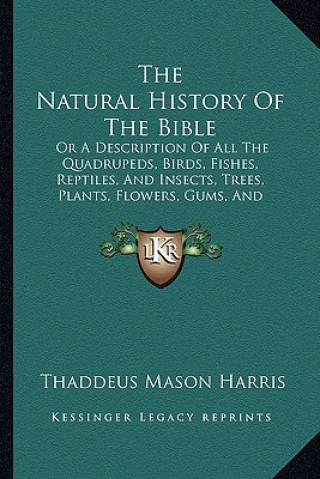 Könyv The Natural History of the Bible: Or a Description of All the Quadrupeds, Birds, Fishes, Reptiles, and Insects, Trees, Plants, Flowers, Gums, and Prec Thaddeus Mason Harris