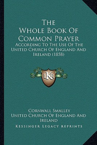 Kniha The Whole Book of Common Prayer: According to the Use of the United Church of England and Ireland (1858) Cornwall Smalley