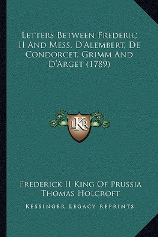 Kniha Letters Between Frederic II and Mess. D'Alembert, de Condorcet, Grimm and D'Arget (1789) Frederick II King of Prussia