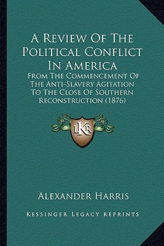 Carte A Review of the Political Conflict in America: From the Commencement of the Anti-Slavery Agitation to the Close of Southern Reconstruction (1876) Alexander Harris