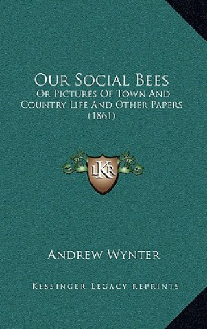 Kniha Our Social Bees: Or Pictures of Town and Country Life and Other Papers (1861) Andrew Wynter