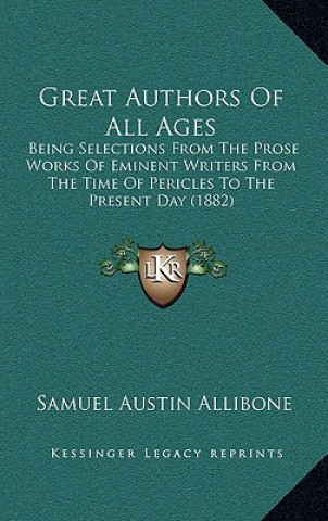 Kniha Great Authors of All Ages: Being Selections from the Prose Works of Eminent Writers from the Time of Pericles to the Present Day (1882) Samuel Austin Allibone