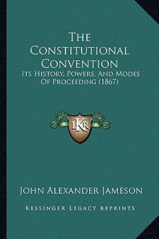 Kniha The Constitutional Convention: Its History, Powers, And Modes Of Proceeding (1867) John Alexander Jameson