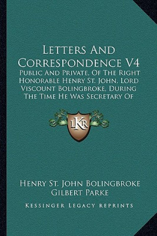 Kniha Letters and Correspondence V4: Public and Private, of the Right Honorable Henry St. John, Lord Viscount Bolingbroke, During the Time He Was Secretary Henry St John Bolingbroke