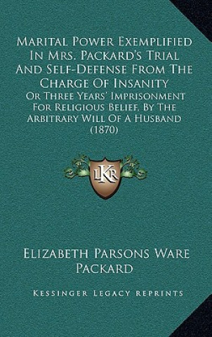 Kniha Marital Power Exemplified in Mrs. Packard's Trial and Self-Defense from the Charge of Insanity: Or Three Years' Imprisonment for Religious Belief, by Elizabeth Parsons Ware Packard