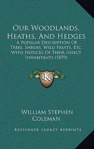 Kniha Our Woodlands, Heaths, and Hedges: A Popular Description of Trees, Shrubs, Wild Fruits, Etc. with Notices of Their Insect Inhabitants (1859) William Stephen Coleman