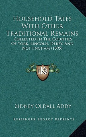 Kniha Household Tales with Other Traditional Remains: Collected in the Counties of York, Lincoln, Derby, and Nottingham (1895) Sidney Oldall Addy