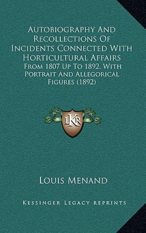 Kniha Autobiography and Recollections of Incidents Connected with Horticultural Affairs: From 1807 Up to 1892, with Portrait and Allegorical Figures (1892) Louis Menand