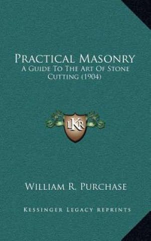 Kniha Practical Masonry: A Guide to the Art of Stone Cutting (1904) William R. Purchase