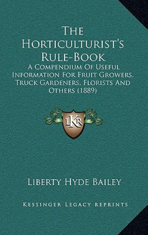 Kniha The Horticulturist's Rule-Book: A Compendium of Useful Information for Fruit Growers, Truck Gardeners, Florists and Others (1889) Liberty Hyde Bailey